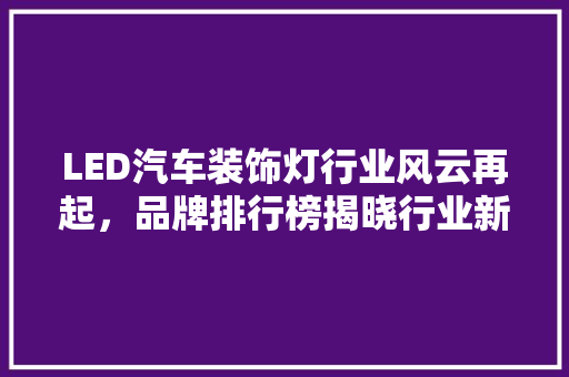 LED汽车装饰灯行业风云再起，品牌排行榜揭晓行业新格局