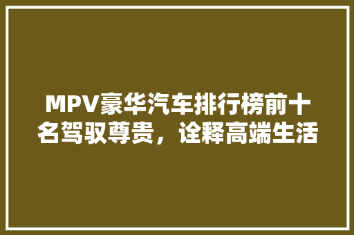 MPV豪华汽车排行榜前十名驾驭尊贵，诠释高端生活
