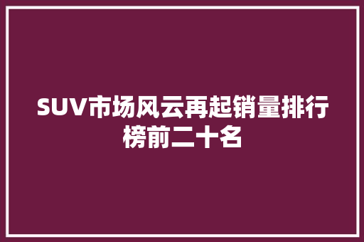SUV市场风云再起销量排行榜前二十名