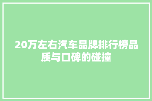 20万左右汽车品牌排行榜品质与口碑的碰撞