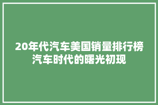 20年代汽车美国销量排行榜汽车时代的曙光初现  第1张