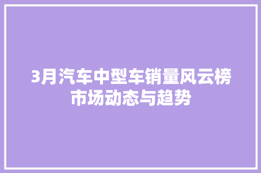 3月汽车中型车销量风云榜市场动态与趋势 第1张 3月汽车中型车销量风云榜市场动态与趋势 第1张