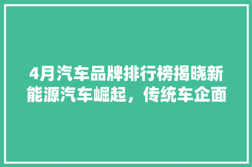 4月汽车品牌排行榜揭晓新能源汽车崛起，传统车企面临挑战