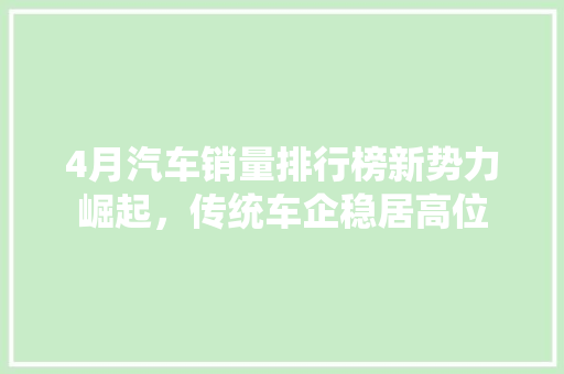 4月汽车销量排行榜新势力崛起，传统车企稳居高位  第1张