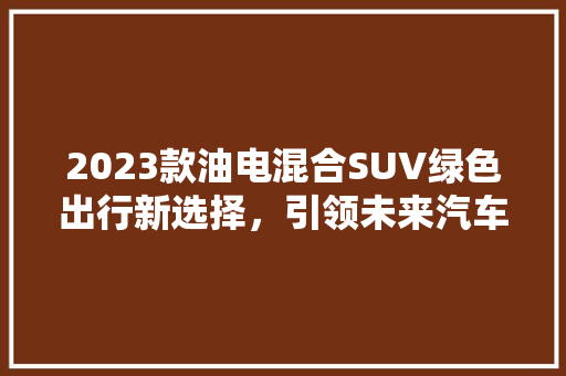 2023款油电混合SUV绿色出行新选择，引领未来汽车潮流