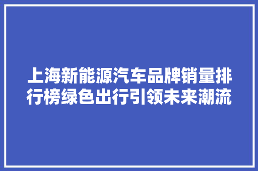 上海新能源汽车品牌销量排行榜绿色出行引领未来潮流