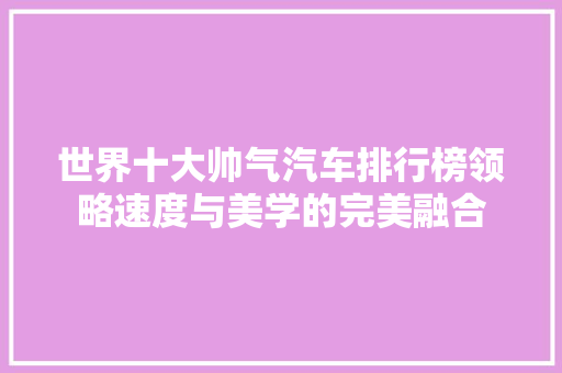 世界十大帅气汽车排行榜领略速度与美学的完美融合