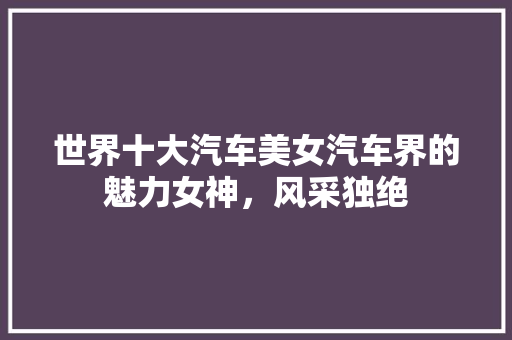 世界十大汽车美女汽车界的魅力女神，风采独绝