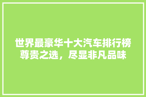 世界最豪华十大汽车排行榜尊贵之选，尽显非凡品味