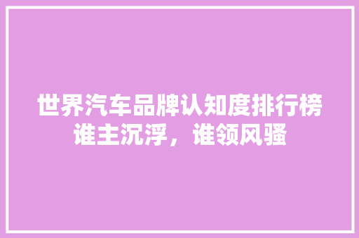 世界汽车品牌认知度排行榜谁主沉浮，谁领风骚