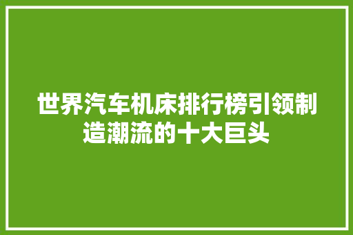 世界汽车机床排行榜引领制造潮流的十大巨头