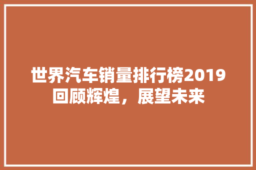 世界汽车销量排行榜2019回顾辉煌，展望未来