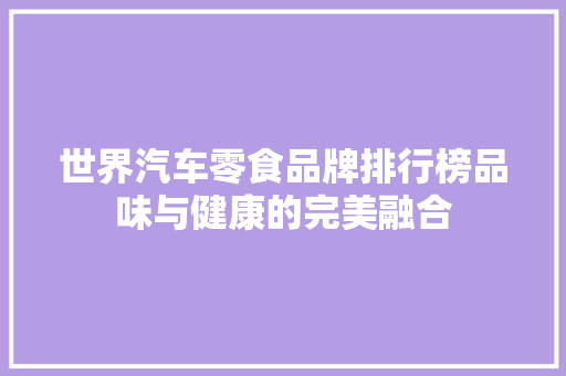 世界汽车零食品牌排行榜品味与健康的完美融合  第1张