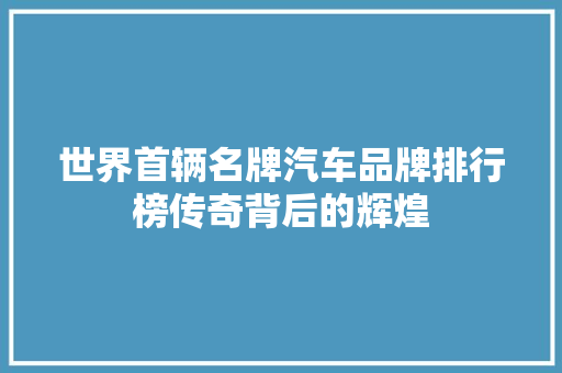 世界首辆名牌汽车品牌排行榜传奇背后的辉煌