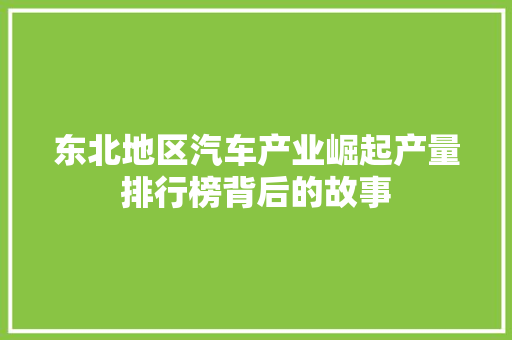 东北地区汽车产业崛起产量排行榜背后的故事
