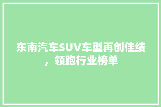 东南汽车SUV车型再创佳绩，领跑行业榜单