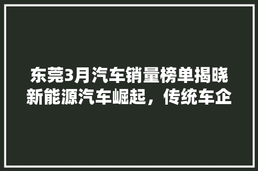 东莞3月汽车销量榜单揭晓新能源汽车崛起，传统车企面临挑战