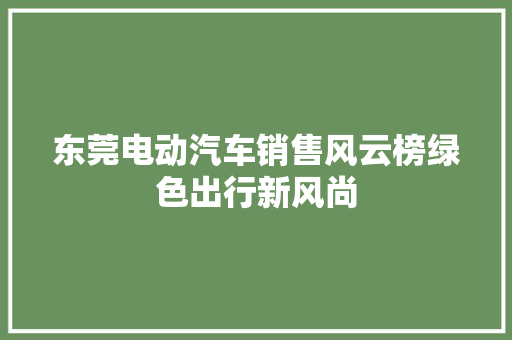 东莞电动汽车销售风云榜绿色出行新风尚  第1张