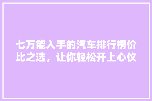 七万能入手的汽车排行榜价比之选，让你轻松开上心仪座驾