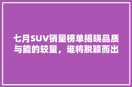 七月SUV销量榜单揭晓品质与能的较量，谁将脱颖而出