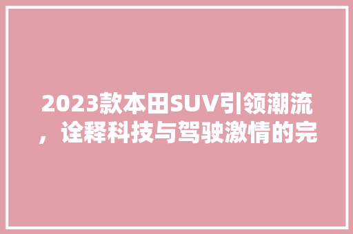 2023款本田SUV引领潮流，诠释科技与驾驶激情的完美结合