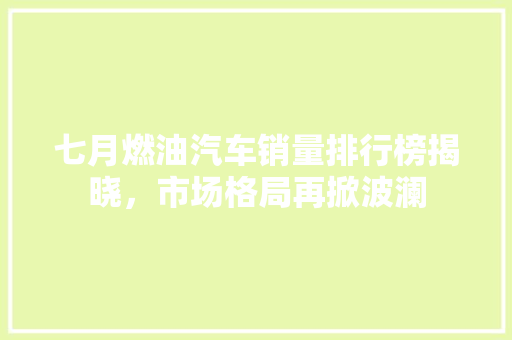 七月燃油汽车销量排行榜揭晓，市场格局再掀波澜