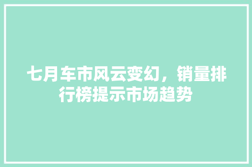 七月车市风云变幻，销量排行榜提示市场趋势  第1张