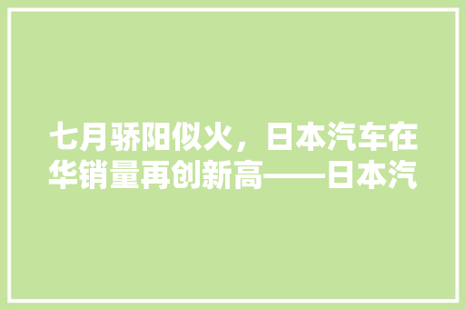 七月骄阳似火，日本汽车在华销量再创新高——日本汽车市场新动向  第1张