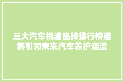 三大汽车机油品牌排行榜谁将引领未来汽车养护潮流