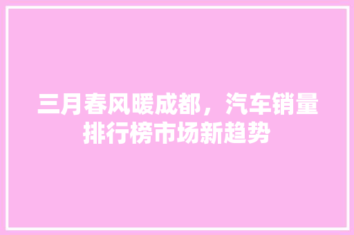 三月春风暖成都，汽车销量排行榜市场新趋势  第1张
