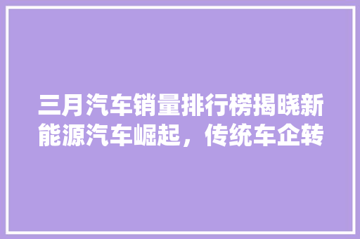 三月汽车销量排行榜揭晓新能源汽车崛起，传统车企转型加速  第1张