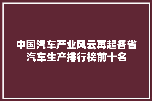 中国汽车产业风云再起各省汽车生产排行榜前十名  第1张