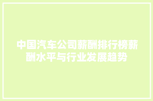 中国汽车公司薪酬排行榜薪酬水平与行业发展趋势