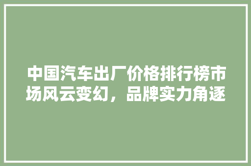 中国汽车出厂价格排行榜市场风云变幻，品牌实力角逐