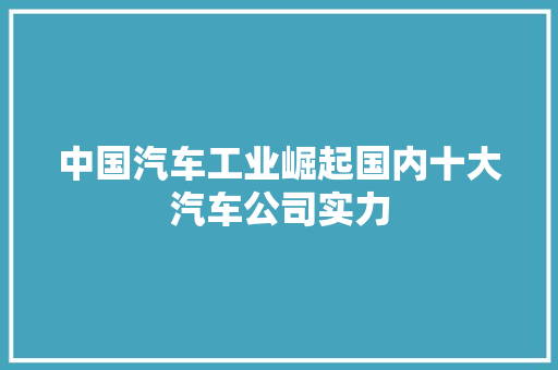 中国汽车工业崛起国内十大汽车公司实力