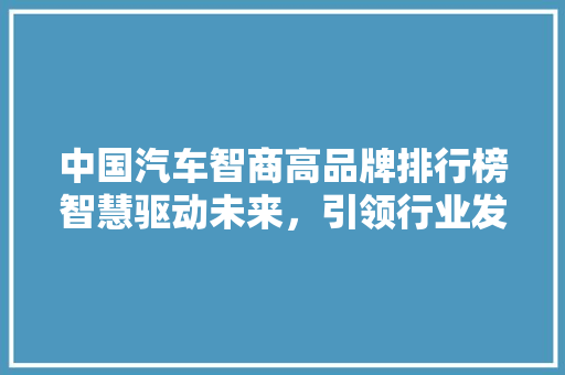 中国汽车智商高品牌排行榜智慧驱动未来，引领行业发展