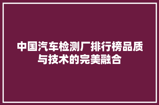 中国汽车检测厂排行榜品质与技术的完美融合