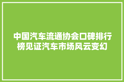 中国汽车流通协会口碑排行榜见证汽车市场风云变幻