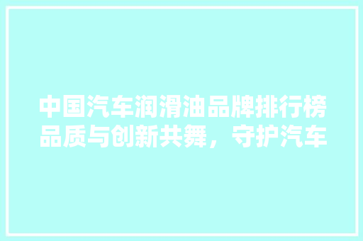 中国汽车润滑油品牌排行榜品质与创新共舞，守护汽车引擎的“心脏”  第1张