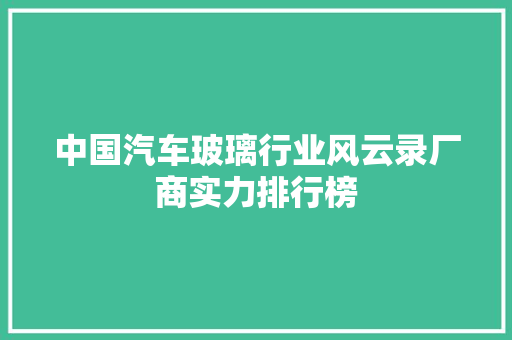 中国汽车玻璃行业风云录厂商实力排行榜