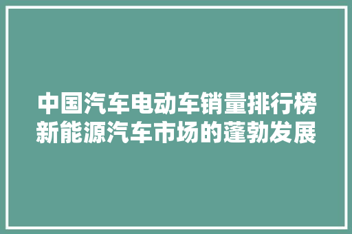 中国汽车电动车销量排行榜新能源汽车市场的蓬勃发展