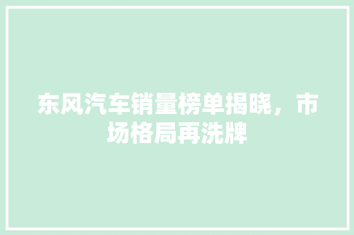 东风汽车销量榜单揭晓，市场格局再洗牌