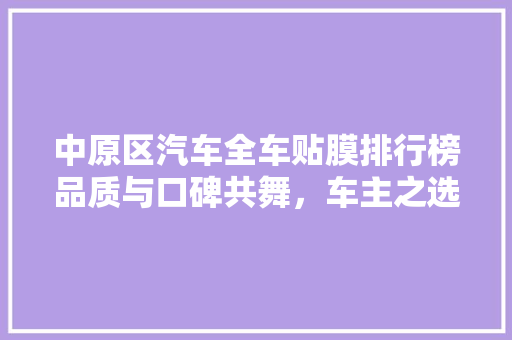 中原区汽车全车贴膜排行榜品质与口碑共舞，车主之选！  第1张