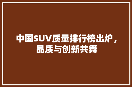 中国SUV质量排行榜出炉，品质与创新共舞