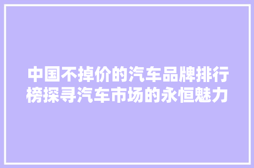 中国不掉价的汽车品牌排行榜探寻汽车市场的永恒魅力  第1张