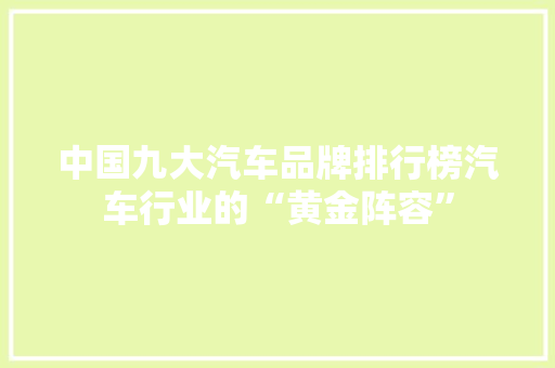 中国九大汽车品牌排行榜汽车行业的“黄金阵容”