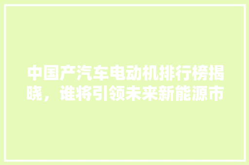 中国产汽车电动机排行榜揭晓，谁将引领未来新能源市场