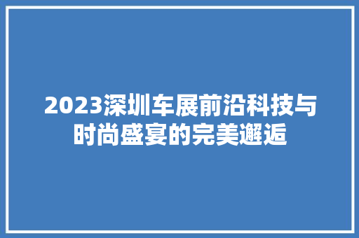 2023深圳车展前沿科技与时尚盛宴的完美邂逅