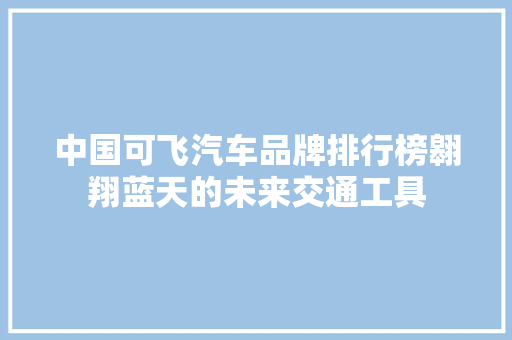 中国可飞汽车品牌排行榜翱翔蓝天的未来交通工具  第1张