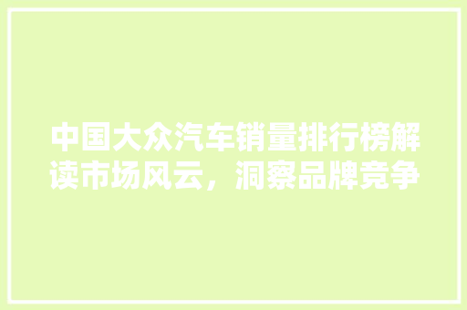 中国大众汽车销量排行榜解读市场风云，洞察品牌竞争格局
